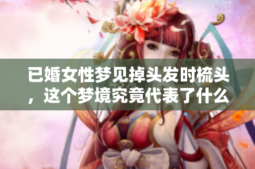已婚女性梦见掉头发时梳头，这个梦境究竟代表了什么呢