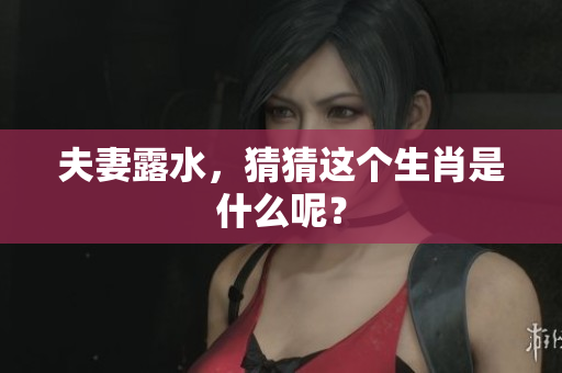 夫妻露水，猜猜这个生肖是什么呢？