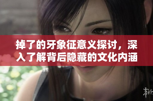掉了的牙象征意义探讨，深入了解背后隐藏的文化内涵