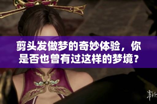 剪头发做梦的奇妙体验，你是否也曾有过这样的梦境？