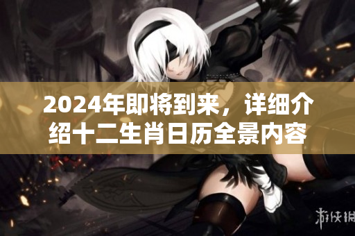 2024年即将到来，详细介绍十二生肖日历全景内容