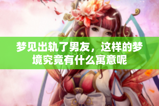 梦见出轨了男友，这样的梦境究竟有什么寓意呢