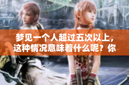 梦见一个人超过五次以上，这种情况意味着什么呢？你是否对此感到好奇呢？