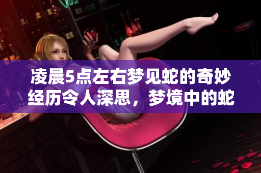 凌晨5点左右梦见蛇的奇妙经历令人深思，梦境中的蛇又有何寓意呢