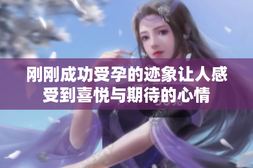 刚刚成功受孕的迹象让人感受到喜悦与期待的心情