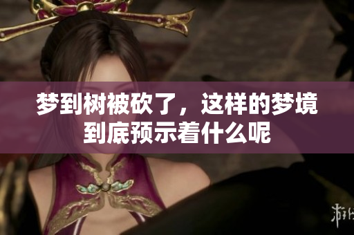 梦到树被砍了，这样的梦境到底预示着什么呢