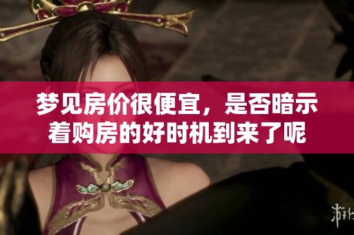 梦见房价很便宜，是否暗示着购房的好时机到来了呢