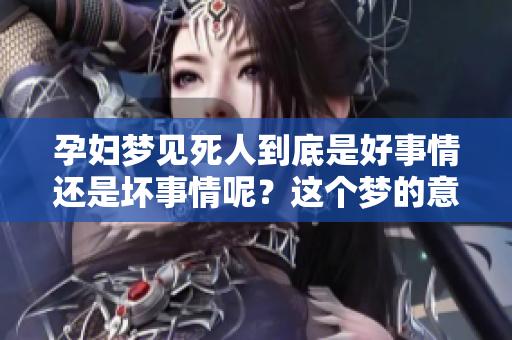 孕妇梦见死人到底是好事情还是坏事情呢？这个梦的意义你了解吗？