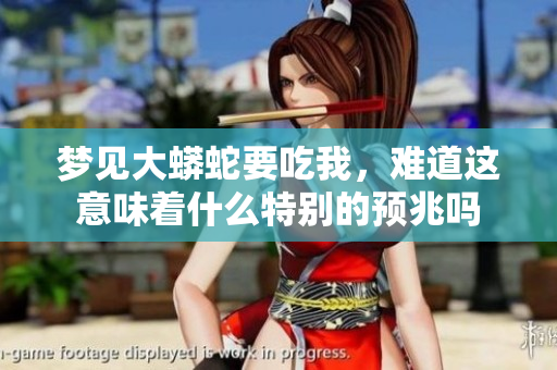 梦见大蟒蛇要吃我，难道这意味着什么特别的预兆吗