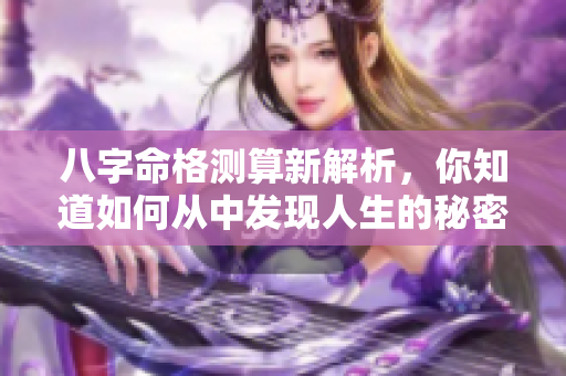 八字命格测算新解析，你知道如何从中发现人生的秘密吗