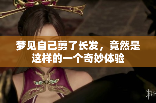 梦见自己剪了长发，竟然是这样的一个奇妙体验