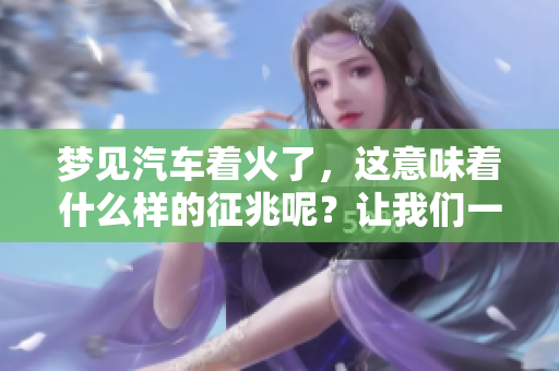 梦见汽车着火了，这意味着什么样的征兆呢？让我们一起来探讨一下。