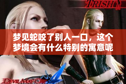 梦见蛇咬了别人一口，这个梦境会有什么特别的寓意呢