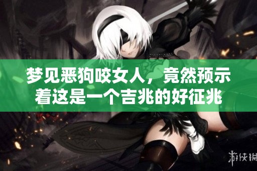 梦见恶狗咬女人，竟然预示着这是一个吉兆的好征兆