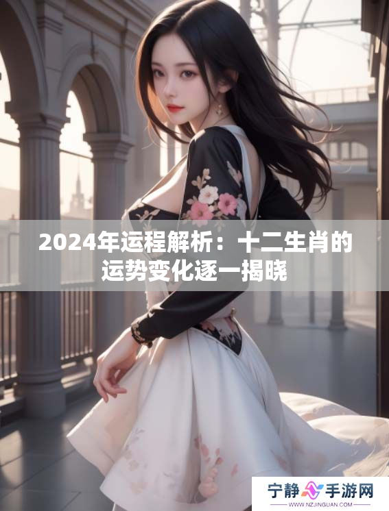 2024年运程解析：十二生肖的运势变化逐一揭晓