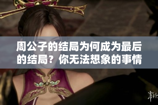 周公子的结局为何成为最后的结局？你无法想象的事情发生了。
