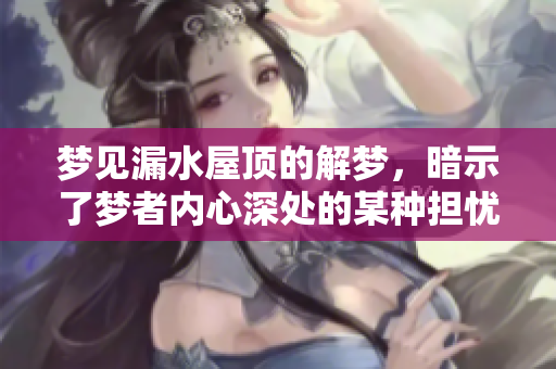 梦见漏水屋顶的解梦，暗示了梦者内心深处的某种担忧与压力