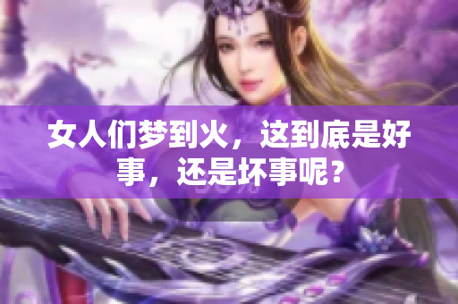 女人们梦到火，这到底是好事，还是坏事呢？