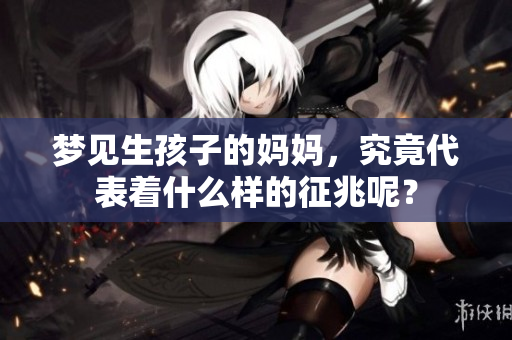 梦见生孩子的妈妈，究竟代表着什么样的征兆呢？