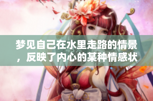 梦见自己在水里走路的情景，反映了内心的某种情感状态与思考。