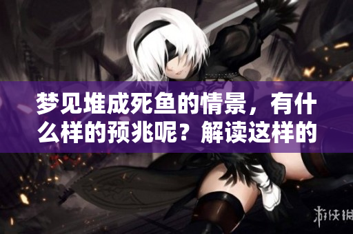 梦见堆成死鱼的情景，有什么样的预兆呢？解读这样的梦境也许能揭示些秘密。