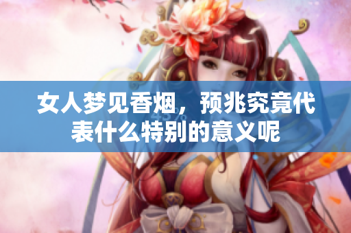 女人梦见香烟，预兆究竟代表什么特别的意义呢