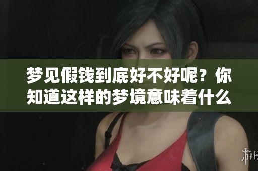 梦见假钱到底好不好呢？你知道这样的梦境意味着什么吗？