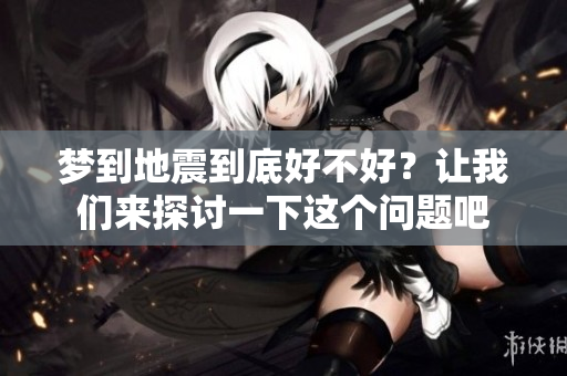 梦到地震到底好不好？让我们来探讨一下这个问题吧