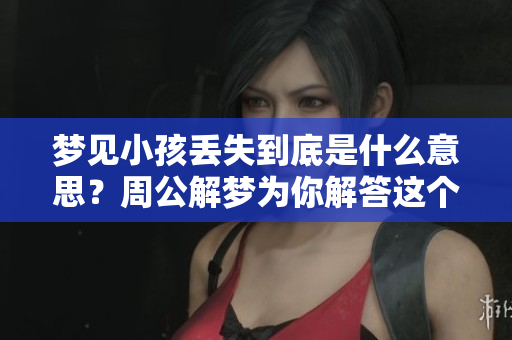 梦见小孩丢失到底是什么意思？周公解梦为你解答这个梦境谜团
