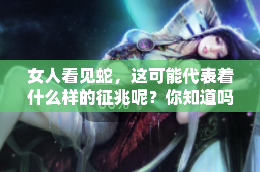 女人看见蛇，这可能代表着什么样的征兆呢？你知道吗？