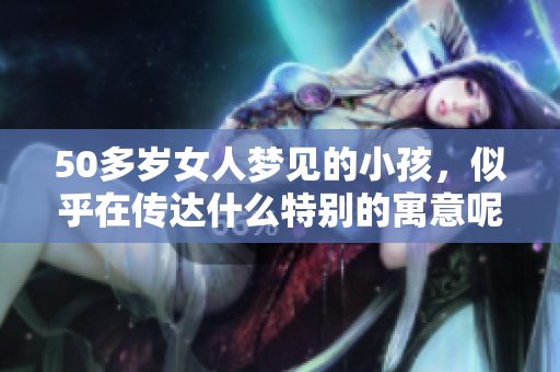 50多岁女人梦见的小孩，似乎在传达什么特别的寓意呢