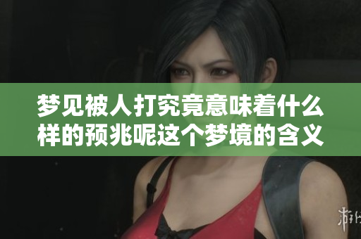 梦见被人打究竟意味着什么样的预兆呢这个梦境的含义值得探讨