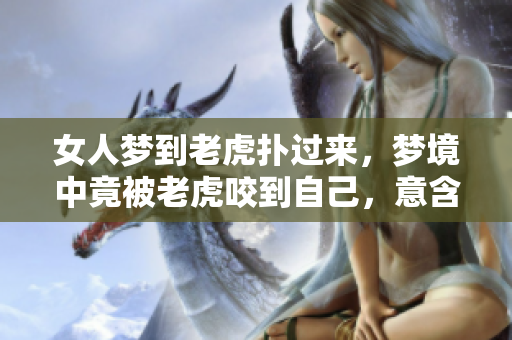 女人梦到老虎扑过来，梦境中竟被老虎咬到自己，意含深刻