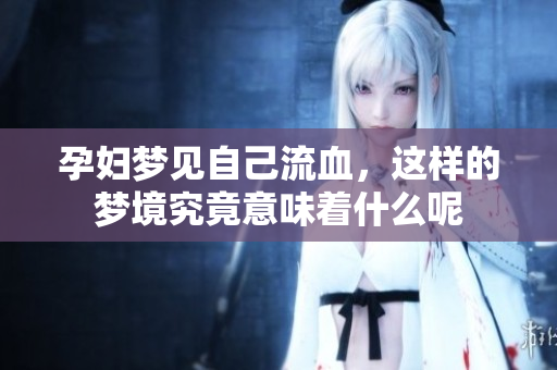 孕妇梦见自己流血，这样的梦境究竟意味着什么呢