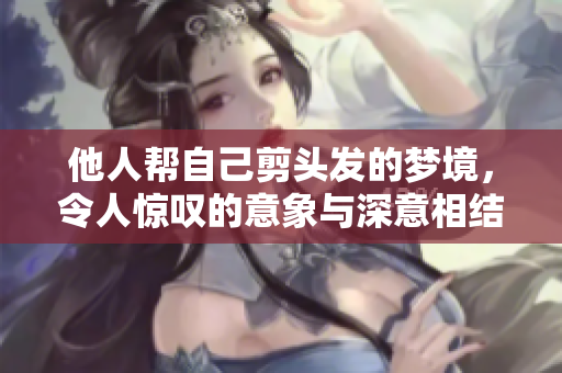 他人帮自己剪头发的梦境，令人惊叹的意象与深意相结合