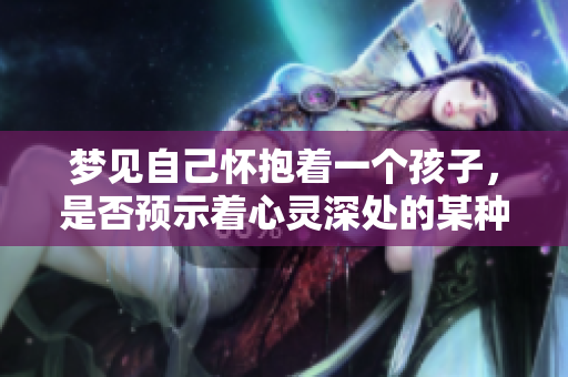 梦见自己怀抱着一个孩子，是否预示着心灵深处的某种渴望呢