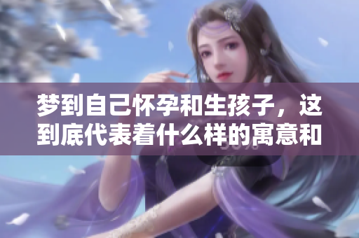 梦到自己怀孕和生孩子，这到底代表着什么样的寓意和暗示呢