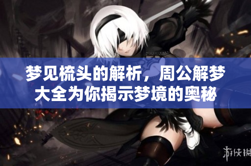 梦见梳头的解析，周公解梦大全为你揭示梦境的奥秘