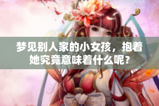 梦见别人家的小女孩，抱着她究竟意味着什么呢？