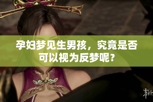 孕妇梦见生男孩，究竟是否可以视为反梦呢？