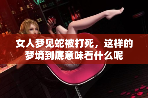 女人梦见蛇被打死，这样的梦境到底意味着什么呢