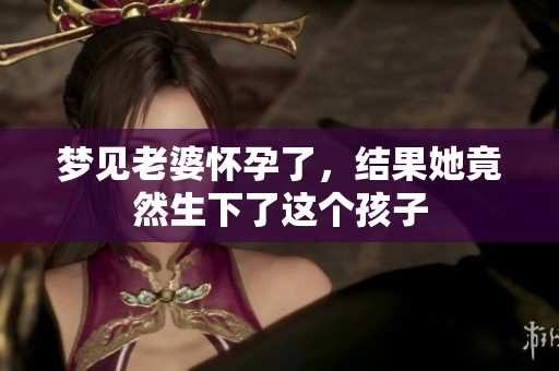 梦见老婆怀孕了，结果她竟然生下了这个孩子