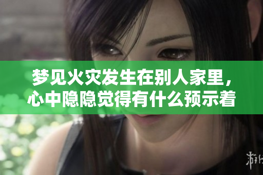 梦见火灾发生在别人家里，心中隐隐觉得有什么预示着什么呢