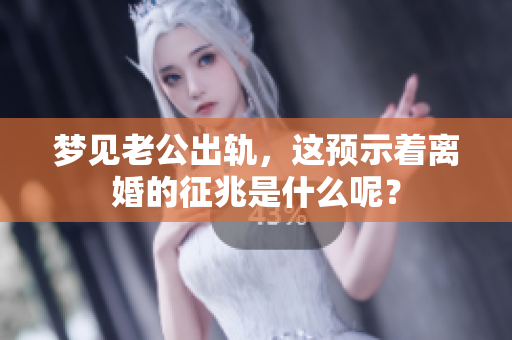梦见老公出轨，这预示着离婚的征兆是什么呢？