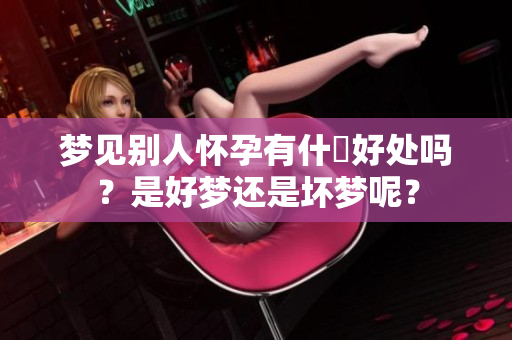 梦见别人怀孕有什麼好处吗？是好梦还是坏梦呢？