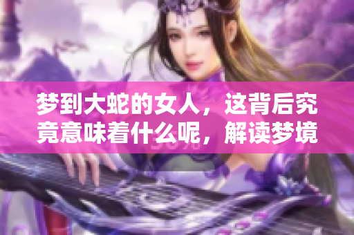 梦到大蛇的女人，这背后究竟意味着什么呢，解读梦境的深层含义