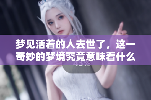 梦见活着的人去世了，这一奇妙的梦境究竟意味着什么呢