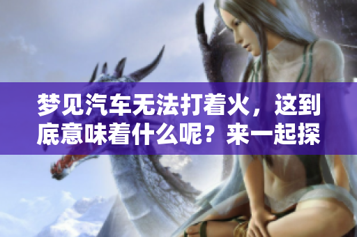 梦见汽车无法打着火，这到底意味着什么呢？来一起探讨一下梦境的奥秘吧！