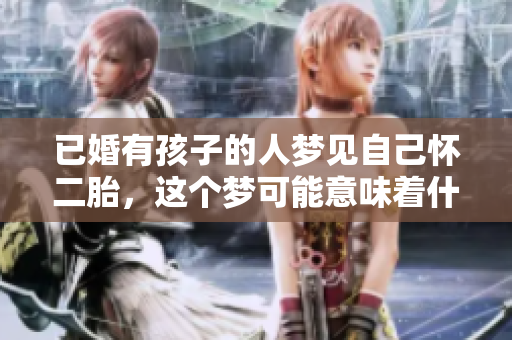 已婚有孩子的人梦见自己怀二胎，这个梦可能意味着什么呢