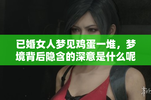 已婚女人梦见鸡蛋一堆，梦境背后隐含的深意是什么呢